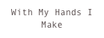 With My Hands I Make